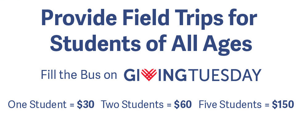 Provide Field Trips for Students of All Ages: Fill the Bus on Giving Tuesday. One Student=$30 Two Students=$60 Five Students=$150