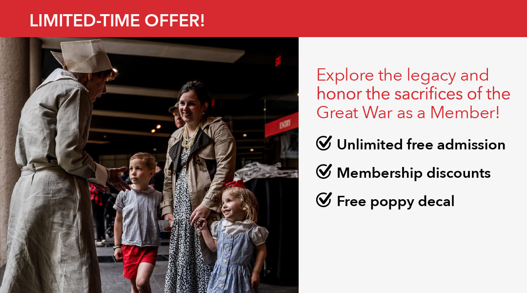 Limited Time Offer! Explore the legacy and honor the sacrifices of the Great War as a Member! Unlimited free admission, Membership discounts, Free poppy decal